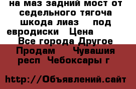 .на маз.задний мост от седельного тягоча шкода-лиаз110 под евродиски › Цена ­ 40 000 - Все города Другое » Продам   . Чувашия респ.,Чебоксары г.